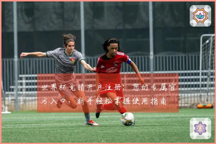 世界杯竞猜开户注册：您的专属官方入口，新手轻松掌握使用指南