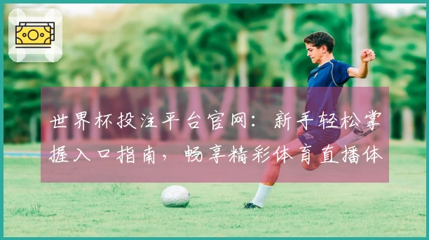 世界杯投注平台官网：新手轻松掌握入口指南，畅享精彩体育直播体验