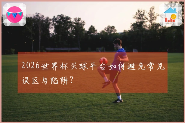 2026世界杯买球平台如何避免常见误区与陷阱？