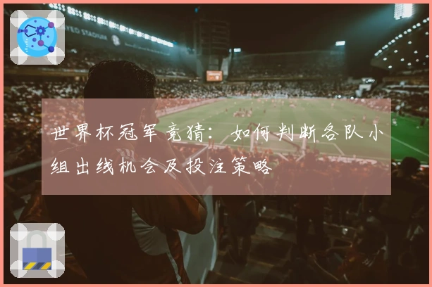 世界杯冠军竞猜：如何判断各队小组出线机会及投注策略