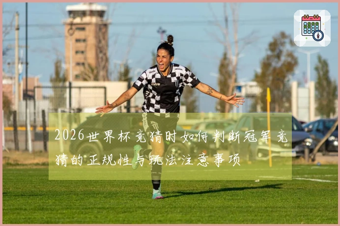 2026世界杯竞猜时如何判断冠军竞猜的正规性与玩法注意事项