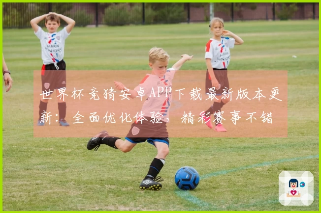世界杯竞猜安卓APP下载最新版本更新：全面优化体验，精彩赛事不错过