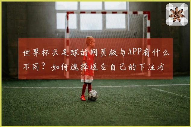 世界杯买足球的网页版与APP有什么不同？如何选择适合自己的下注方式？