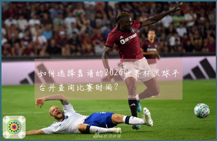 如何选择靠谱的2026世界杯买球平台并查询比赛时间？