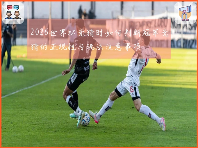 2026世界杯竞猜时如何判断冠军竞猜的正规性与玩法注意事项