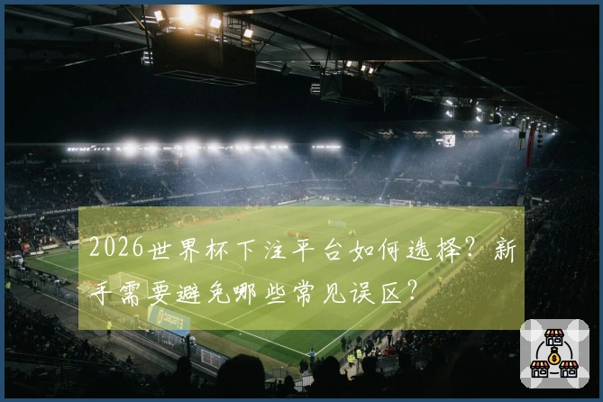 2026世界杯下注平台如何选择？新手需要避免哪些常见误区？