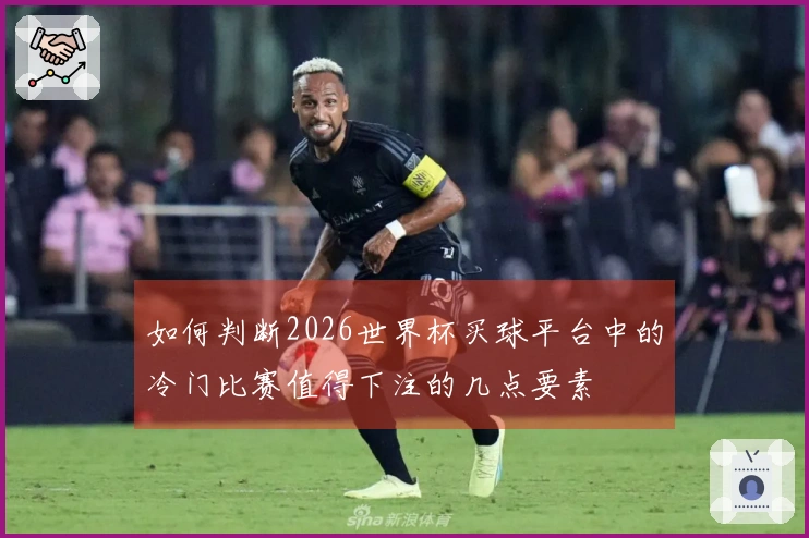 如何判断2026世界杯买球平台中的冷门比赛值得下注的几点要素