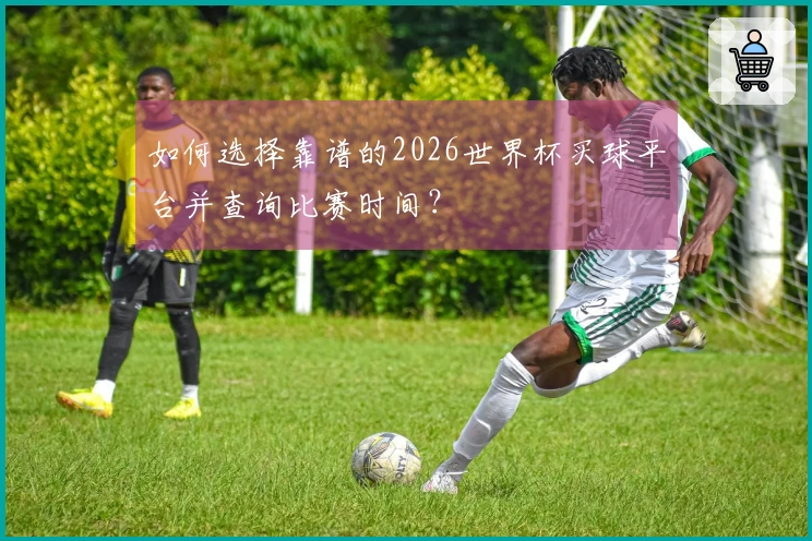 如何选择靠谱的2026世界杯买球平台并查询比赛时间？