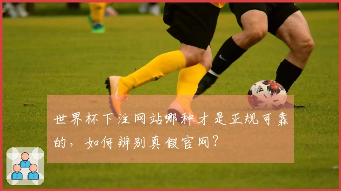 世界杯下注网站哪种才是正规可靠的，如何辨别真假官网？