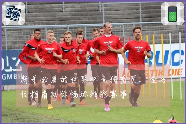 新手必看的世界杯竞猜首页:全方位指南助你畅玩精彩赛事