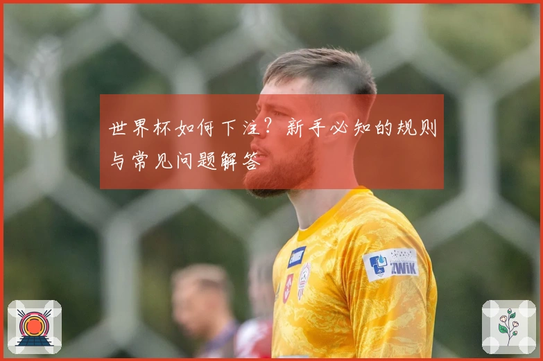 世界杯如何下注？新手必知的规则与常见问题解答