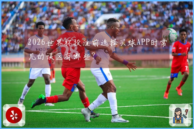 2026世界杯投注前选择买球APP时常见的误区有哪些？