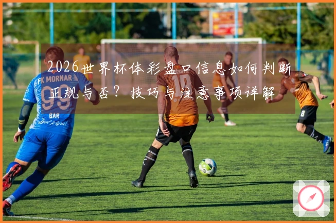 2026世界杯体彩盘口信息如何判断正规与否？技巧与注意事项详解