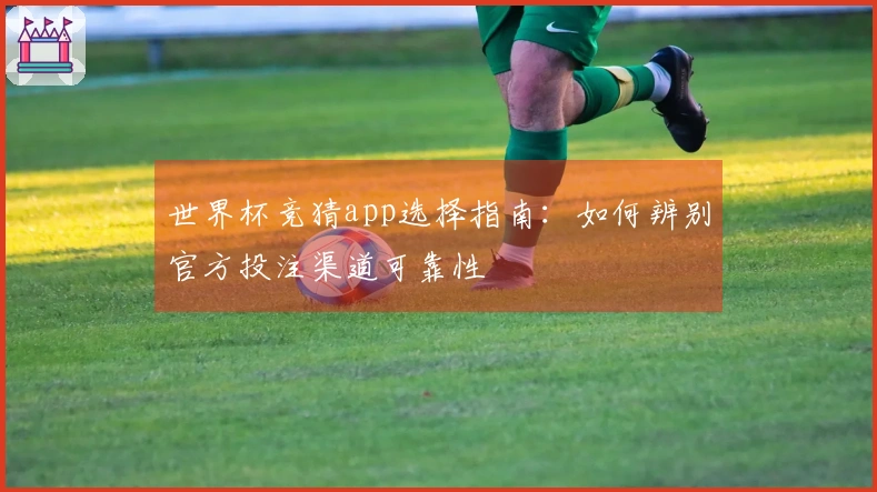世界杯竞猜app选择指南：如何辨别官方投注渠道可靠性