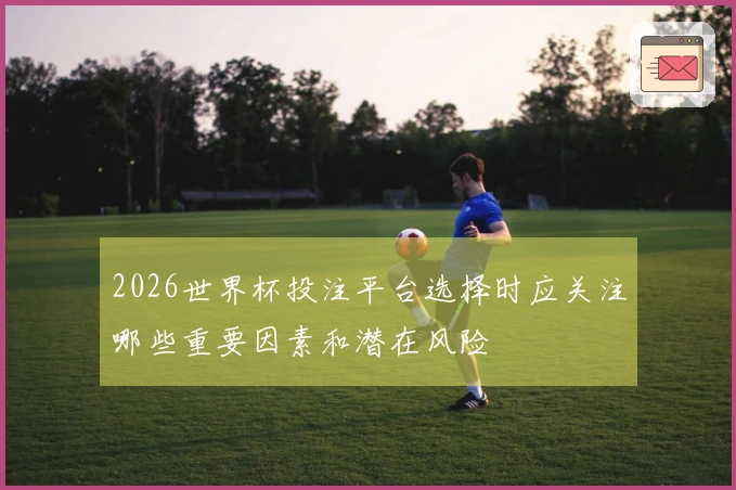 2026世界杯投注平台选择时应关注哪些重要因素和潜在风险