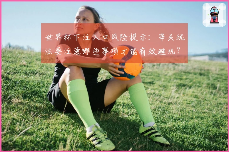 世界杯下注入口风险提示:串关玩法要注意哪些事项才能有效避坑?