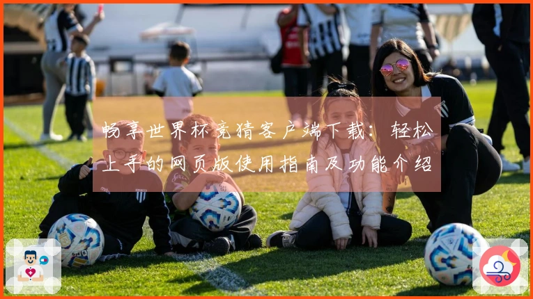 畅享世界杯竞猜客户端下载:轻松上手的网页版使用指南及功能介绍
