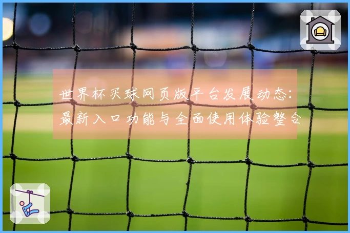 世界杯买球网页版平台发展动态：最新入口功能与全面使用体验整合指南