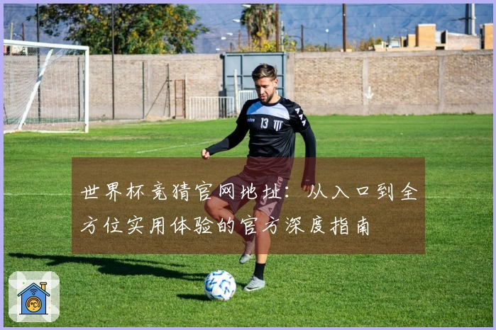世界杯竞猜官网地址:从入口到全方位实用体验的官方深度指南