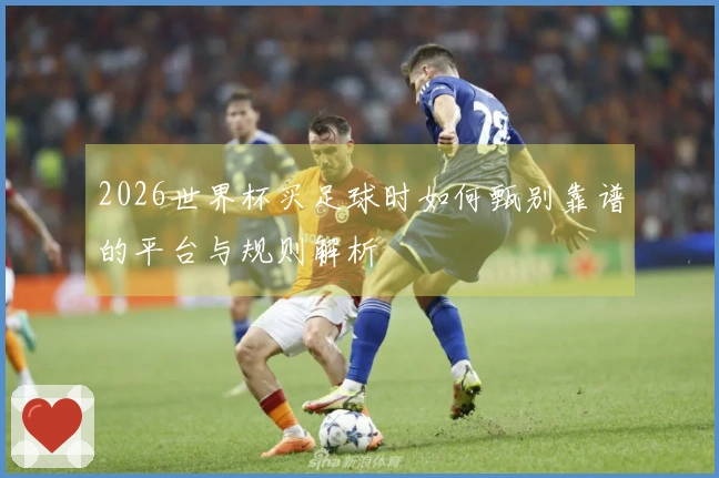 2026世界杯买足球时如何甄别靠谱的平台与规则解析