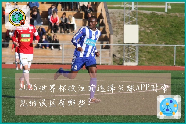 2026世界杯投注前选择买球APP时常见的误区有哪些?