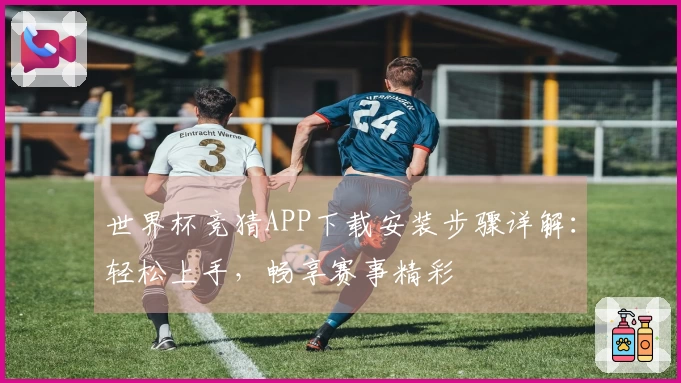 世界杯竞猜APP下载安装步骤详解:轻松上手,畅享赛事精彩