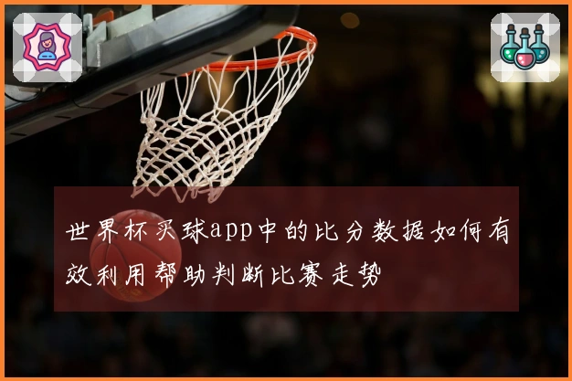 世界杯买球app中的比分数据如何有效利用帮助判断比赛走势
