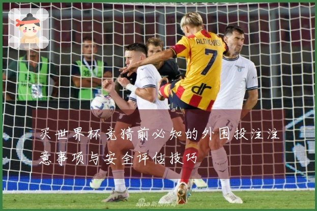 买世界杯竞猜前必知的外围投注注意事项与安全评估技巧