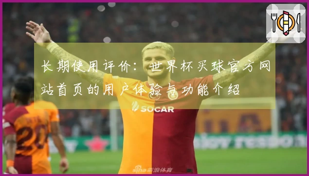 长期使用评价:世界杯买球官方网站首页的用户体验与功能介绍