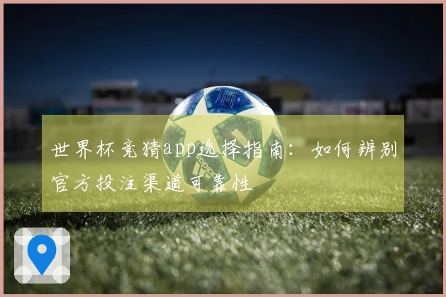 世界杯竞猜app选择指南：如何辨别官方投注渠道可靠性