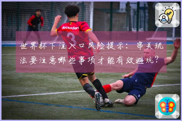 世界杯下注入口风险提示：串关玩法要注意哪些事项才能有效避坑？