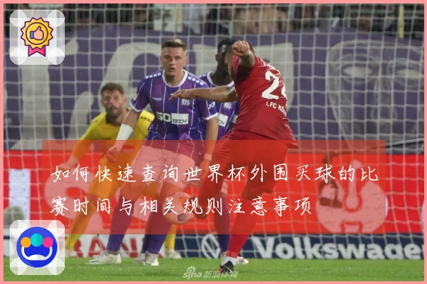 如何快速查询世界杯外围买球的比赛时间与相关规则注意事项