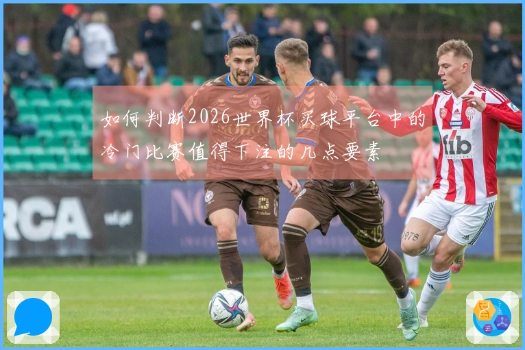 如何判断2026世界杯买球平台中的冷门比赛值得下注的几点要素