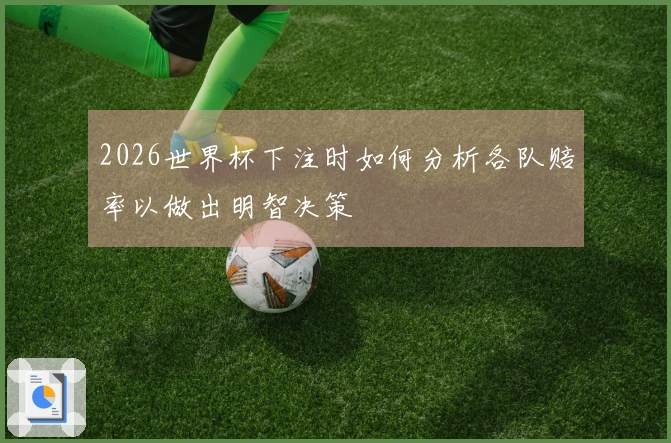2026世界杯下注时如何分析各队赔率以做出明智决策