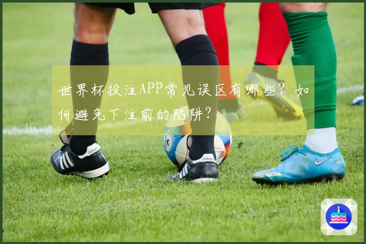 世界杯投注APP常见误区有哪些？如何避免下注前的陷阱？