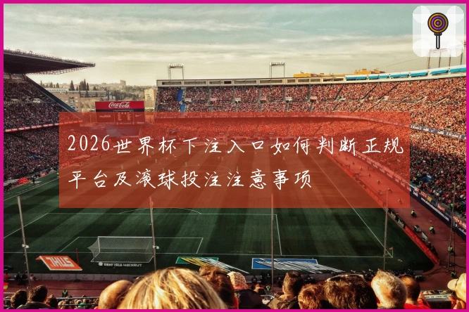 2026世界杯下注入口如何判断正规平台及滚球投注注意事项