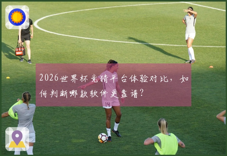 2026世界杯竞猜平台体验对比，如何判断哪款软件更靠谱？