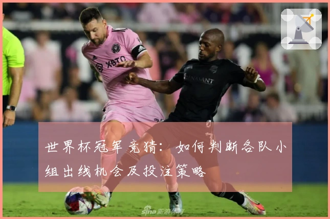 世界杯冠军竞猜：如何判断各队小组出线机会及投注策略