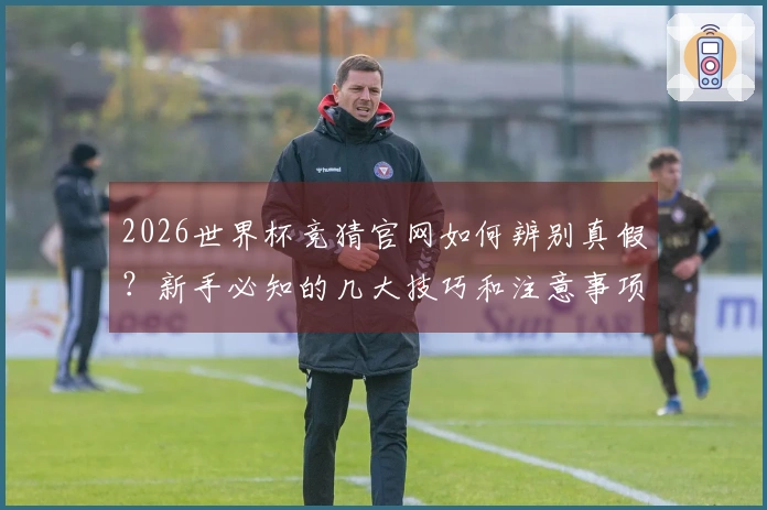 2026世界杯竞猜官网如何辨别真假？新手必知的几大技巧和注意事项