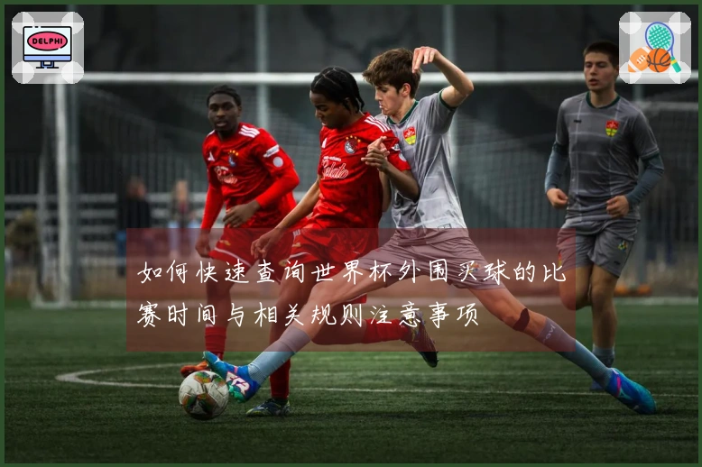 如何快速查询世界杯外围买球的比赛时间与相关规则注意事项