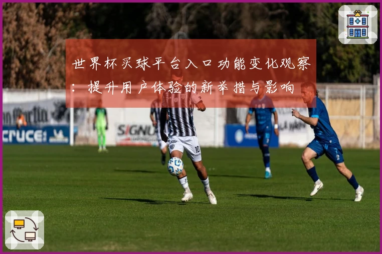 世界杯买球平台入口功能变化观察：提升用户体验的新举措与影响