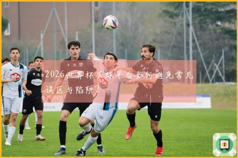 2026世界杯买球平台如何避免常见误区与陷阱？