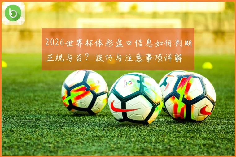 2026世界杯体彩盘口信息如何判断正规与否?技巧与注意事项详解