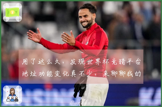 用了这么久，发现世界杯竞猜平台地址功能变化真不少，来聊聊我的使用感受