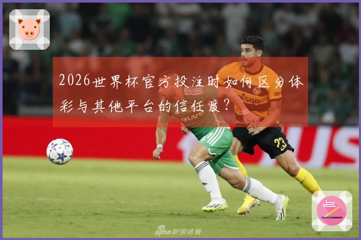 2026世界杯官方投注时如何区分体彩与其他平台的信任度?