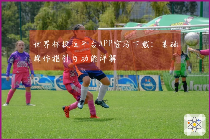 世界杯投注平台APP官方下载:基础操作指引与功能详解